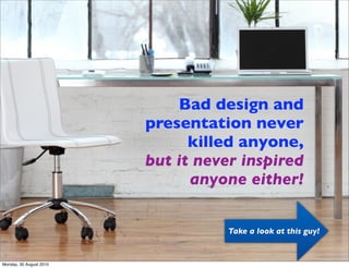 Bad design and
                         presentation never
                               killed anyone,
                 ...