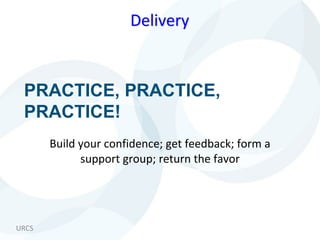 URCS
PRACTICE, PRACTICE,
PRACTICE!
Build your confidence; get feedback; form a
support group; return the favor
Delivery
 