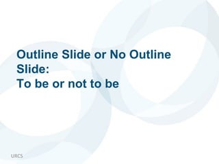 URCS
Outline Slide or No Outline
Slide:
To be or not to be
 