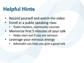 Helpful Hints
• Record yourself and watch the video
• Enroll in a public speaking class
• Toast masters, community courses
• Memorize first 5 minutes of your talk
• Helps start out if you are nervous
• Leverage your nervous energy
• Adrenalin can help you give a good talk
 