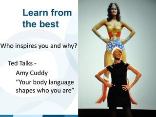Learn from
the best
Who inspires you and why?
Ted Talks -
-
-
-
-
-
Amy Cuddy
“Your body language
shapes who you are”
 