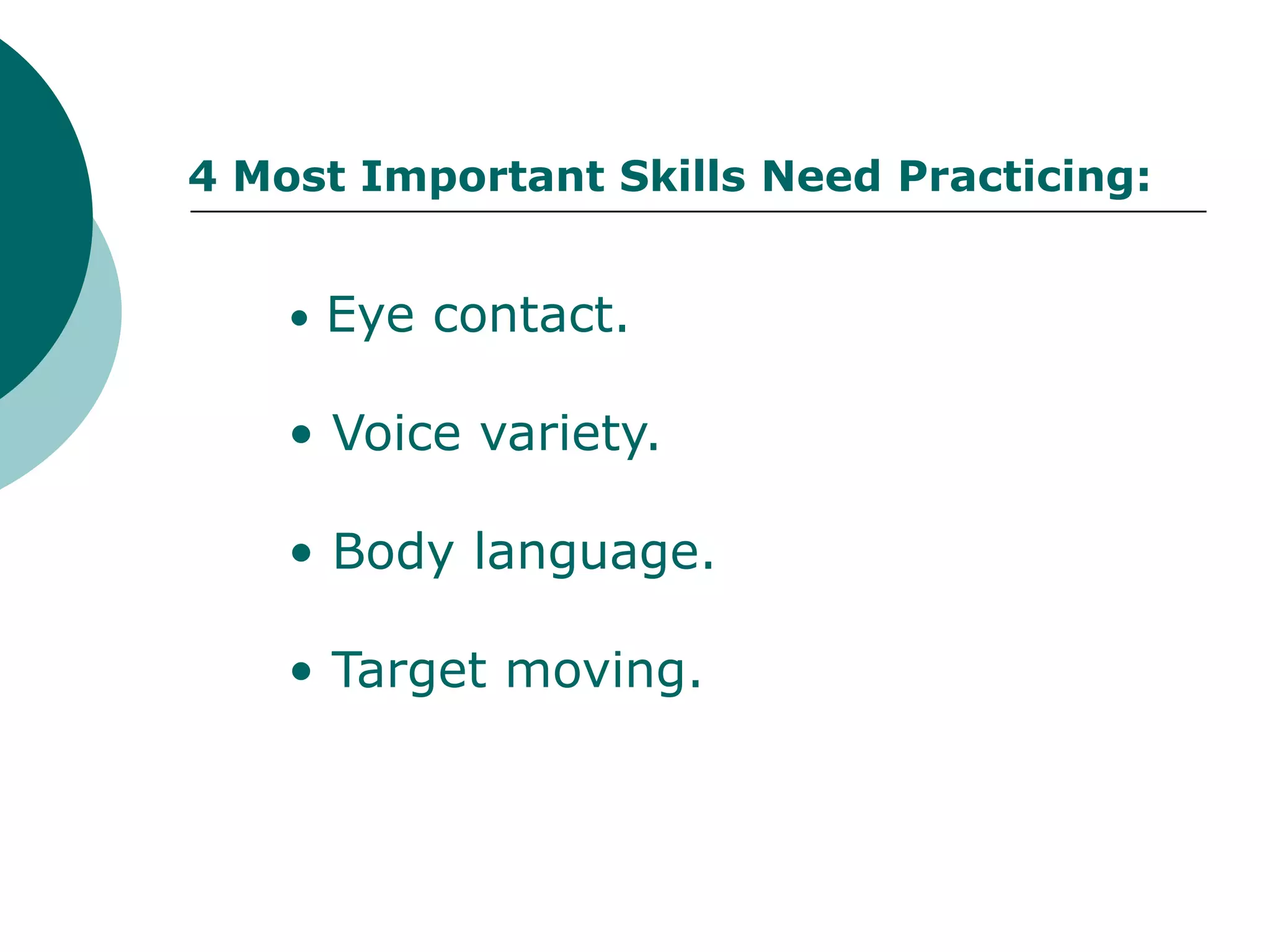 4 Most Important Skills Need Practicing:


    • Eye contact.

    • Voice variety.

    • Body language.

    • Target moving.
 