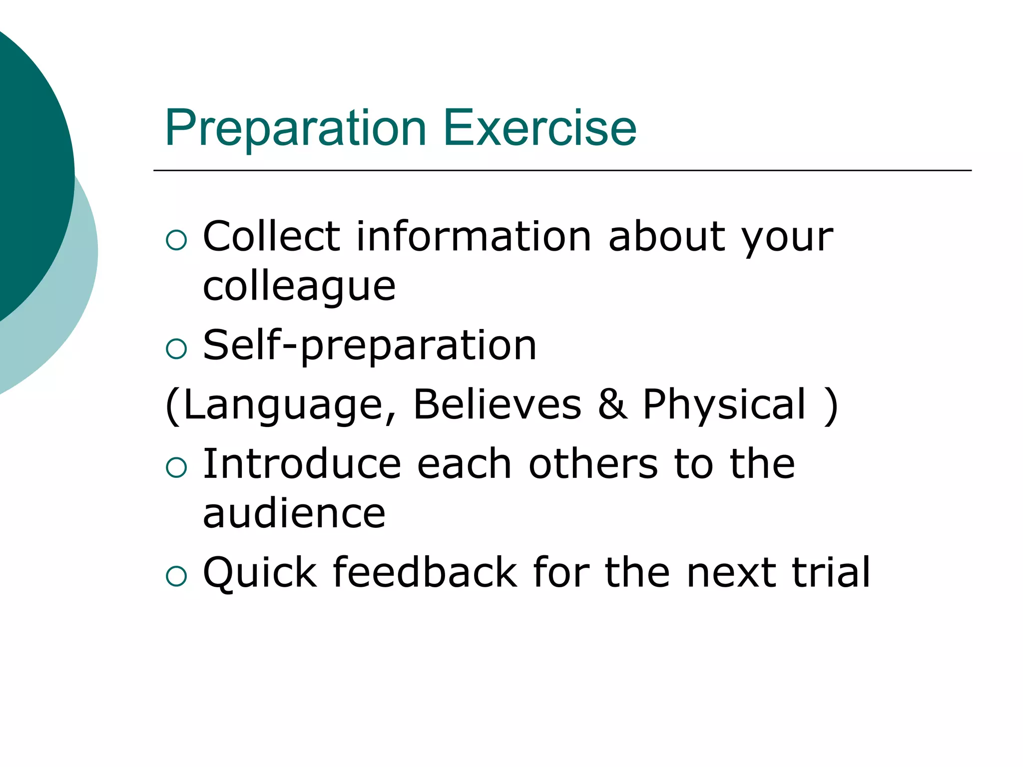Preparation Exercise

 Collect information about your
  colleague
 Self-preparation

(Language, Believes & Physical )
 Introduce each others to the
  audience
 Quick feedback for the next trial
 