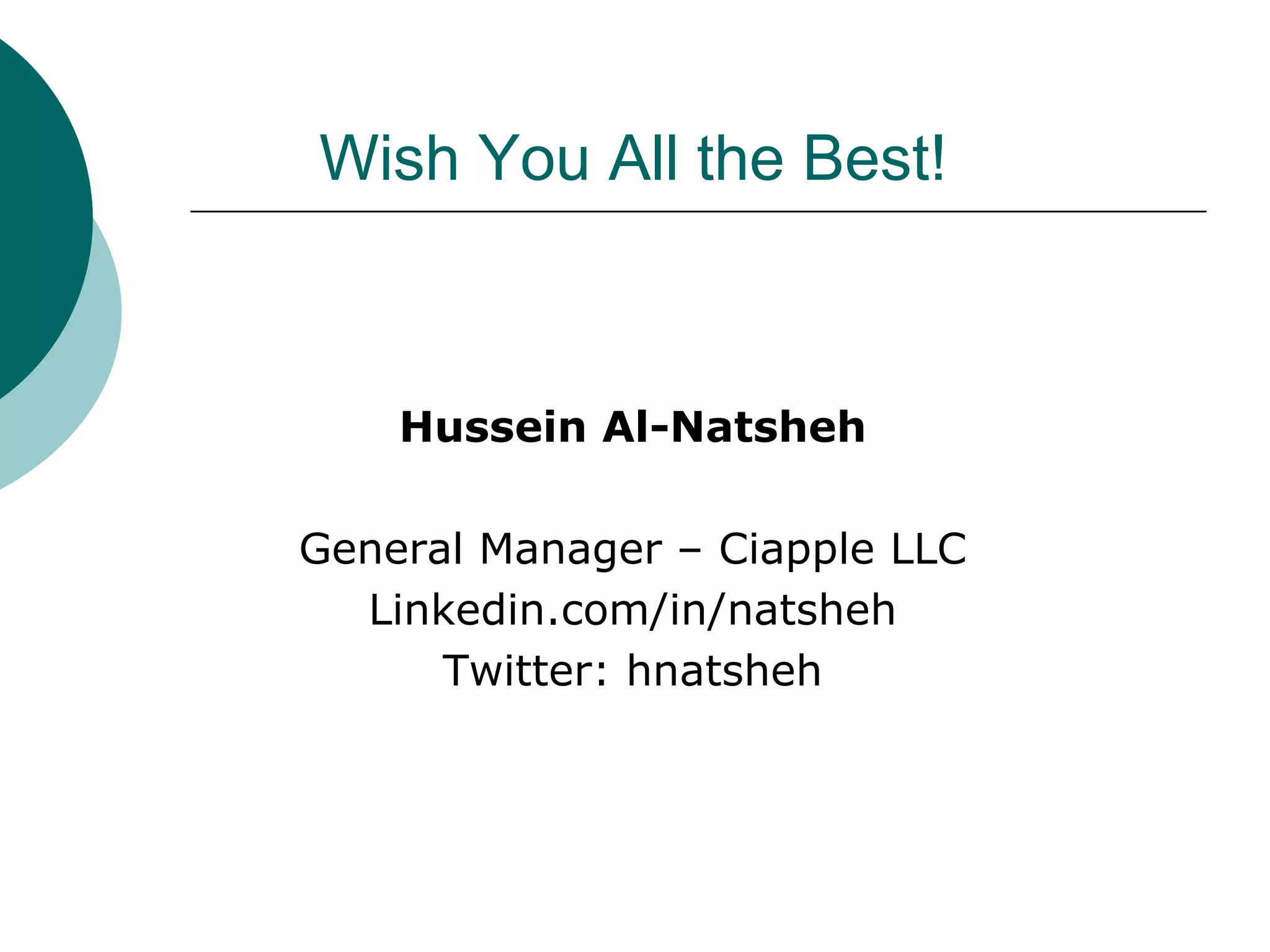 Wish You All the Best!



    Hussein Al-Natsheh

General Manager – Ciapple LLC
  Linkedin.com/in/natsheh
      Twitter: hnatsheh
 