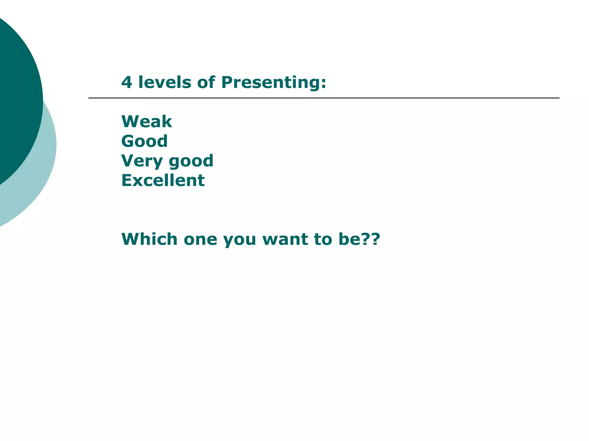 4 levels of Presenting:

Weak
Good
Very good
Excellent


Which one you want to be??
 
