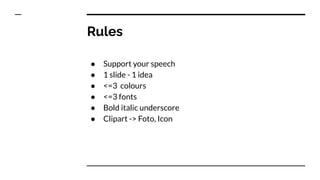 Rules
● Support your speech
● 1 slide - 1 idea
● <=3 colours
● <=3 fonts
● Bold italic underscore
● Clipart -> Foto, Icon
 