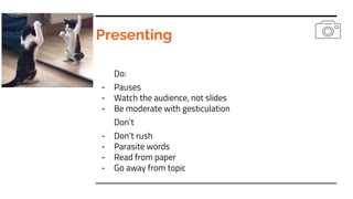 Presenting
Do:
- Pauses
- Watch the audience, not slides
- Be moderate with gesticulation
Don’t
- Don’t rush
- Parasite wo...
