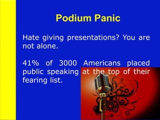 Podium Panic
Hate giving presentations? You are
not alone.
41% of 3000 Americans placed
public speaking at the top of their
fearing list.
 
