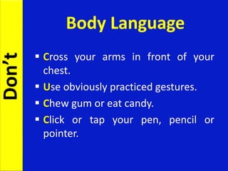  Cross your arms in front of your
chest.
 Use obviously practiced gestures.
 Chew gum or eat candy.
 Click or tap your pen, pencil or
pointer.
Body Language
Don’t
 