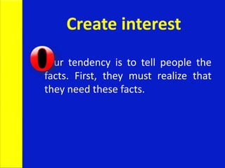 Create interest
ur tendency is to tell people the
facts. First, they must realize that
they need these facts.
 