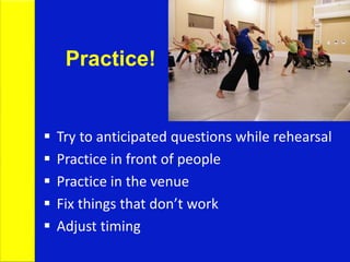 Practice!
 Try to anticipated questions while rehearsal
 Practice in front of people
 Practice in the venue
 Fix things that don’t work
 Adjust timing
 