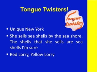 Tongue Twisters!
 Unique New York
 She sells sea shells by the sea shore.
The shells that she sells are sea
shells I’m sure
 Red Lorry, Yellow Lorry
 