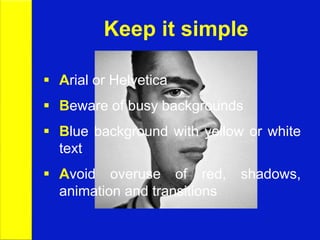 Keep it simple
 Arial or Helvetica
 Beware of busy backgrounds
 Blue background with yellow or white
text
 Avoid overuse of red, shadows,
animation and transitions
 