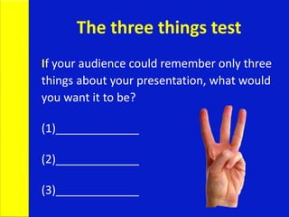 The three things test
If your audience could remember only three
things about your presentation, what would
you want it to be?
(1)_____________
(2)_____________
(3)_____________
 