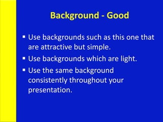 Background - Good
 Use backgrounds such as this one that
are attractive but simple.
 Use backgrounds which are light.
 Use the same background
consistently throughout your
presentation.
 