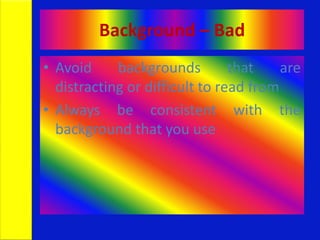 Background – Bad
• Avoid backgrounds that are
distracting or difficult to read from
• Always be consistent with the
background that you use
 