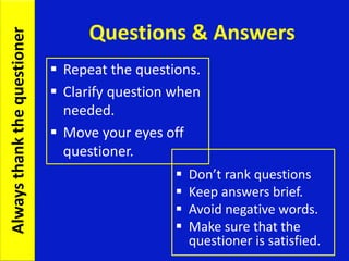 Questions & Answers
 Don’t rank questions
 Keep answers brief.
 Avoid negative words.
 Make sure that the
questioner is satisfied.
 Repeat the questions.
 Clarify question when
needed.
 Move your eyes off
questioner.
Alwaysthankthequestioner
 