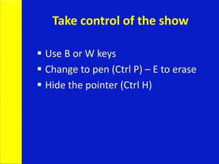 Take control of the show
 Use B or W keys
 Change to pen (Ctrl P) – E to erase
 Hide the pointer (Ctrl H)
 