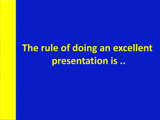 The rule of doing an excellent
presentation is ..
 