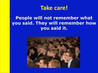People will not remember what
you said. They will remember how
you said it.
Take care!
 