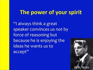 “I always think a great
speaker convinces us not by
force of reasoning but
because he is enjoying the
ideas he wants us to
accept”
W.B. Yeats
The power of your spirit
 