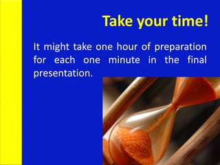 Take your time!
It might take one hour of preparation
for each one minute in the final
presentation.
 