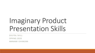Imaginary Product
Presentation Skills
DIGITAL SKILL
SPRING 2020
MANAMI ISHIMURA
 