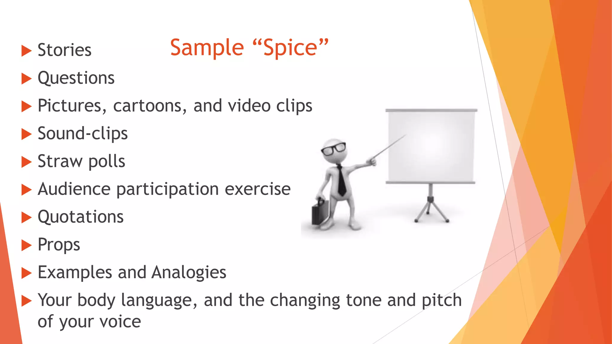 Sample “Spice” Stories
 Questions
 Pictures, cartoons, and video clips
 Sound-clips
 Straw polls
 Audience participation exercise
 Quotations
 Props
 Examples and Analogies
 Your body language, and the changing tone and pitch
of your voice
 