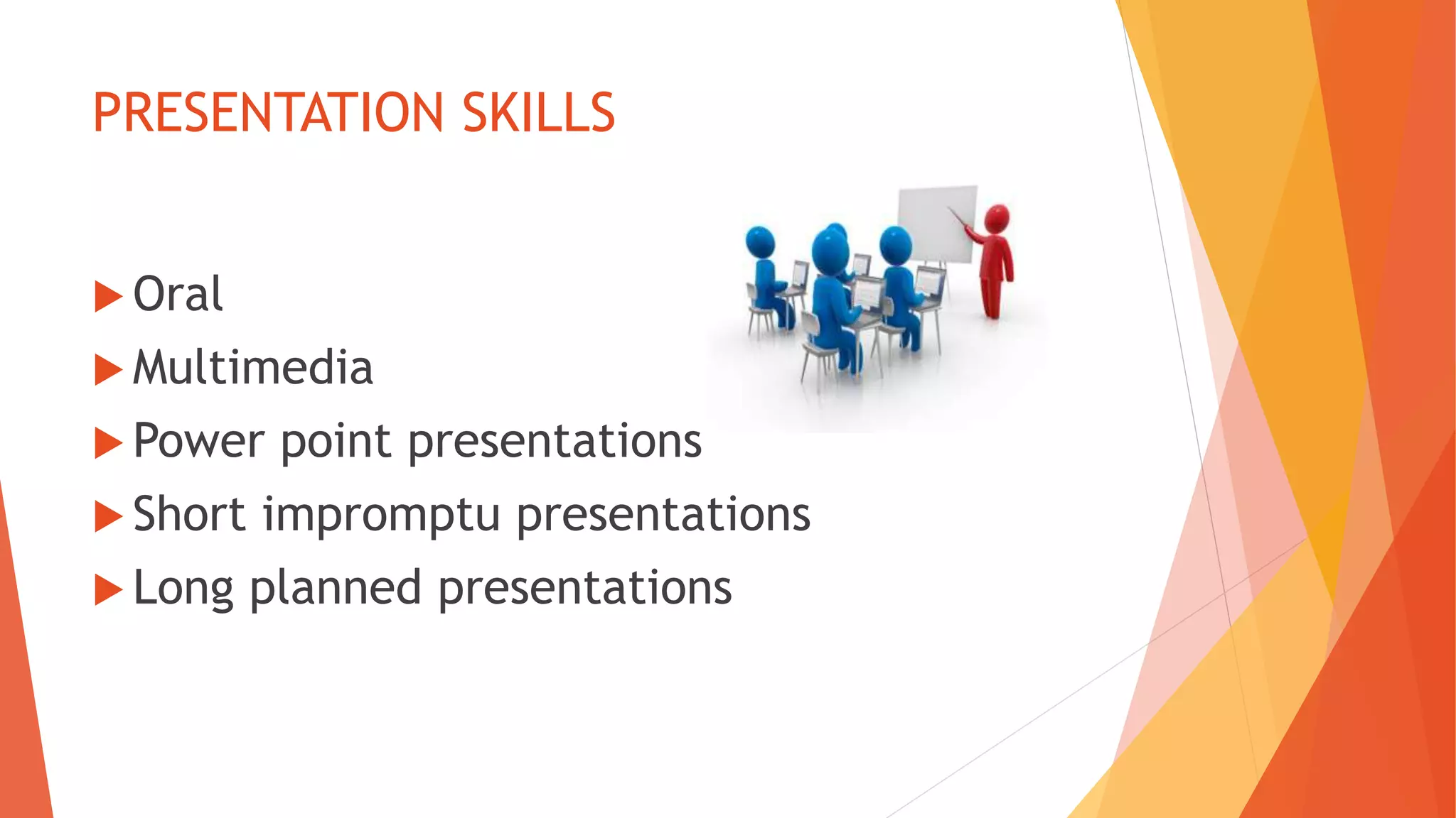 PRESENTATION SKILLS
 Oral
 Multimedia
 Power point presentations
 Short impromptu presentations
 Long planned presentations
 