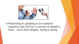  Presenting or speaking to an audience
regularly tops the list in surveys of people’s
fears – more than heights, flying or dying
 