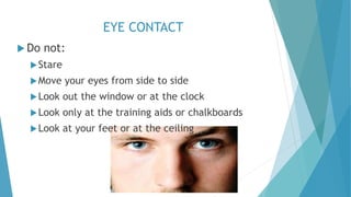 EYE CONTACT
 Do not:
Stare
Move your eyes from side to side
Look out the window or at the clock
Look only at the training aids or chalkboards
Look at your feet or at the ceiling
 
