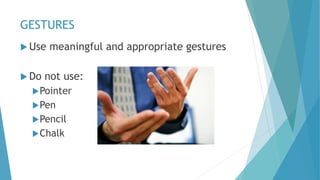 GESTURES
 Use meaningful and appropriate gestures
 Do not use:
Pointer
Pen
Pencil
Chalk
 