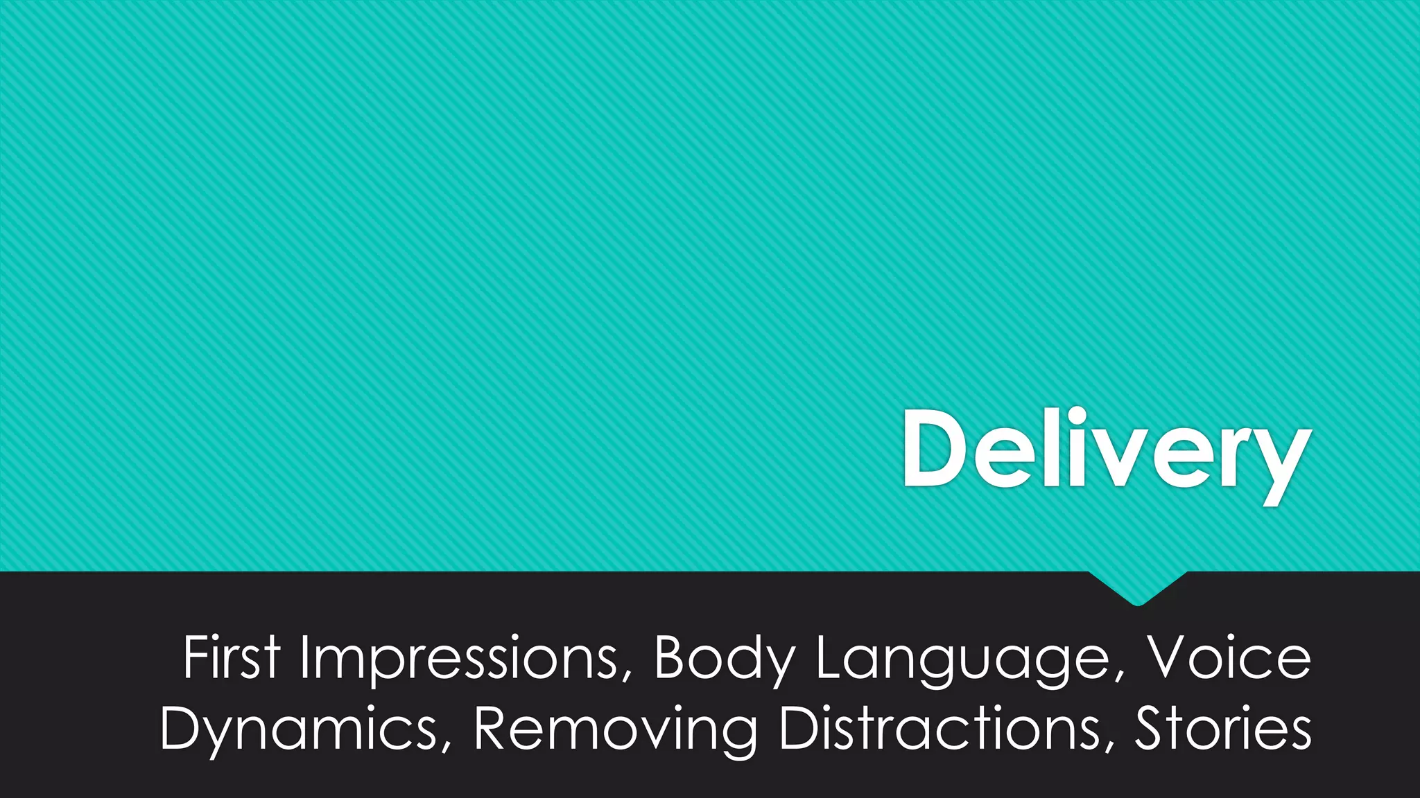 Delivery
First Impressions, Body Language, Voice
Dynamics, Removing Distractions, Stories
 