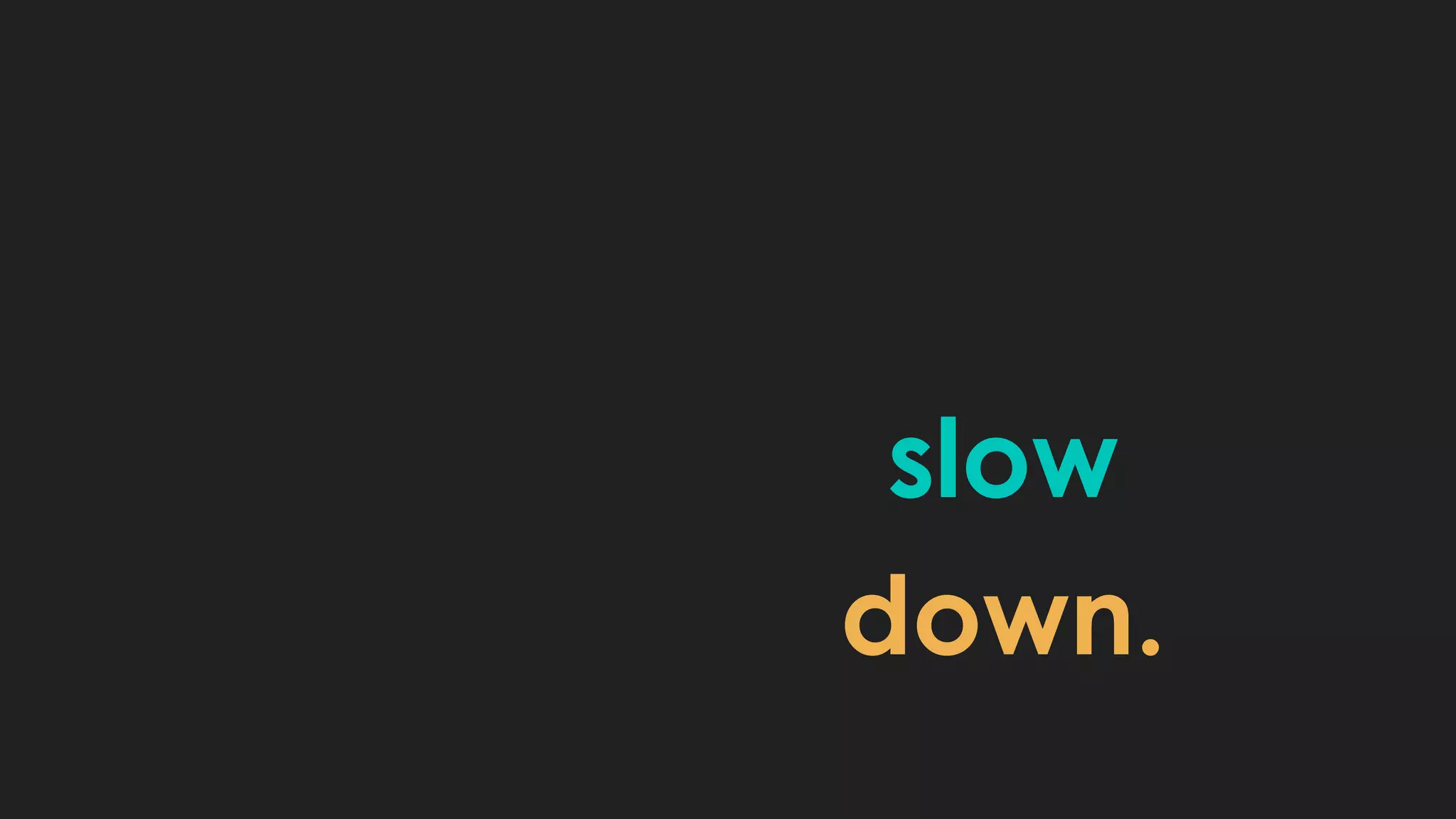 slow
down.
 