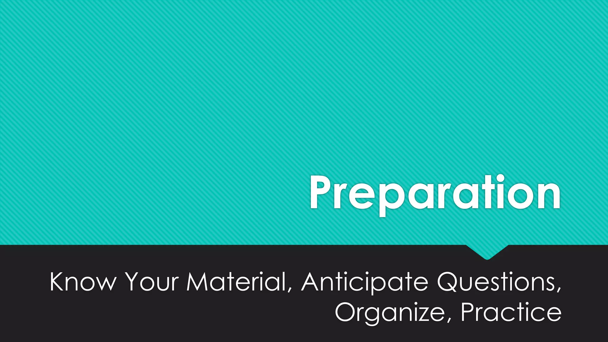 Preparation
Know Your Material, Anticipate Questions,
Organize, Practice
 
