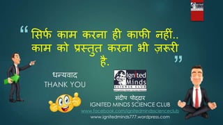 “
”
भसर्
व काम करना ही कार्ी नहीं..
काम को प्रस्तुत करना िी ज़रूरी
है.
धन्यिाद
THANK YOU
संदीप पोद्दार
IGNITED MINDS SCIENCE CLUB
www.facebook.com/ignitedmindsscienceclub
www.ignitedminds777.wordpress.com
 