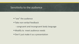 Sensitivity to the audience 
 “see” the audience 
 Take non-verbal feedback 
- congruent and incongruent body language 
 Modify to meet audience needs 
 Don’t just make it as a presentation 
 