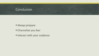 Conclusion 
 Always prepare 
 Channelize you fear 
 Interact with your audience 
 