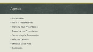 Agenda 
 Introduction 
 What is Presentation? 
 Planning Your Presentation 
 Preparing the Presentation 
 Structuring the Presentation 
 Effective Delivery 
 Effective Visual Aids 
 Conclusion 
 