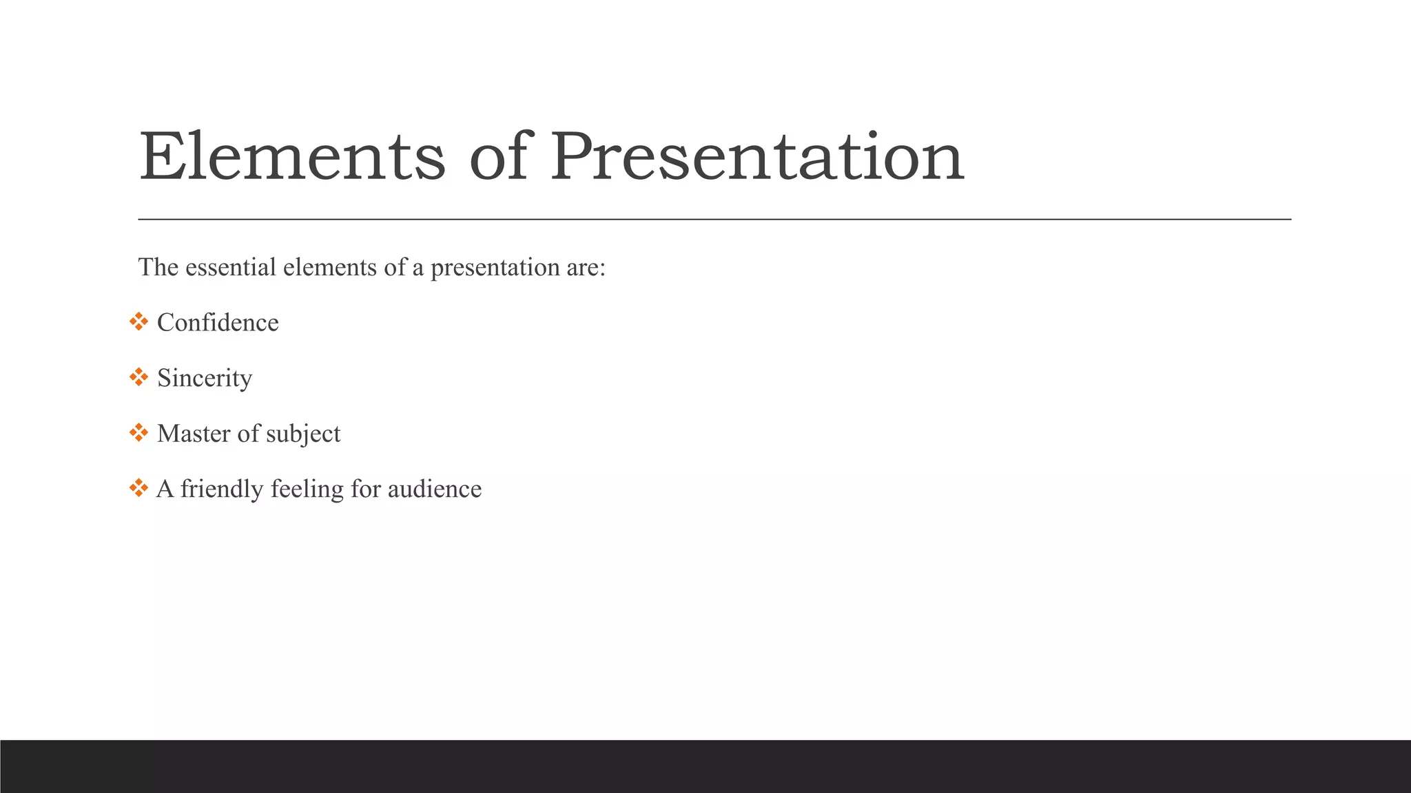 Elements of Presentation
The essential elements of a presentation are:
 Confidence
 Sincerity
 Master of subject
 A friendly feeling for audience
 
