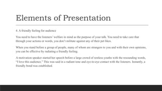 Elements of Presentation
4. A friendly feeling for audience
You need to have the listeners’ welfare in mind as the purpose...