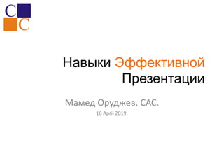 Навыки Эффективной
Презентации
Мамед Оруджев. САС.
16 April 2019.
 