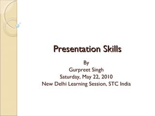 Presentation Skills By Gurpreet Singh Saturday, May 22, 2010 New Delhi Learning Session, STC India 