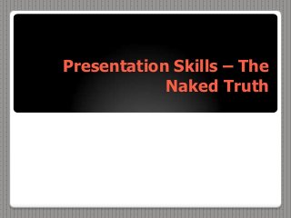 Presentation Skills – The
Naked Truth
 