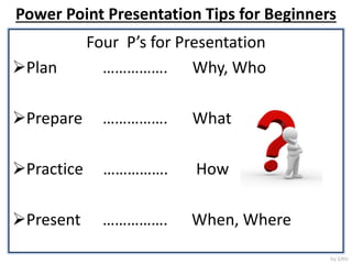 Power Point Presentation Tips for Beginners
Four P’s for Presentation
Plan ……………. Why, Who
Prepare ……………. What
Practice ……………. How
Present ……………. When, Where
by GNV