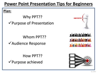 Power Point Presentation Tips for Beginners
Plan:
Why PPT??
Purpose of Presentation
Whom PPT??
Audience Response
How PPT??
Purpose achieved
by GNV