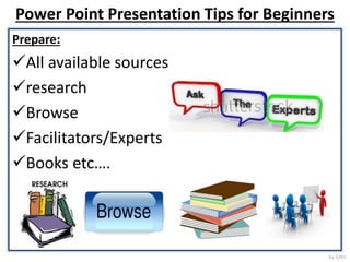 Power Point Presentation Tips for Beginners
Prepare:
All available sources
research
Browse
Facilitators/Experts
Books etc….
by GNV