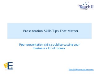 TeachUPresentation.com
Presentation Skills Tips That Matter
Poor presentation skills could be costing your
business a lot of money.
 