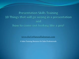 Presentation Skills Training10 Things that will go wrong in a presentation and how to come out looking like a pro! www.theUnNaturalSalesman.com A Sales Training Resource for Sales Professionals 