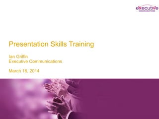 Presentation Skills Training
Ian Griffin
Executive Communications
March 16, 2014
Ian Griffin
Executive Communications
 